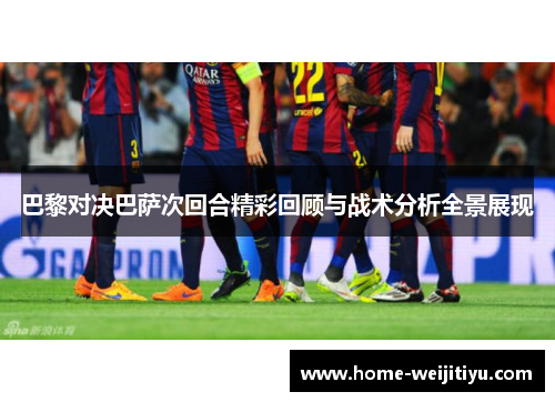 巴黎对决巴萨次回合精彩回顾与战术分析全景展现